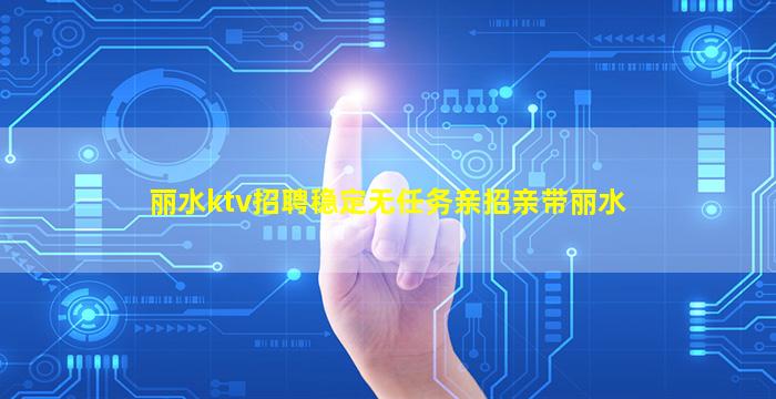 丽水ktv招聘稳定无任务亲招亲带丽水